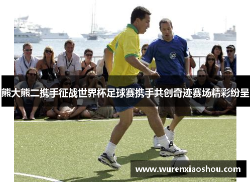 熊大熊二携手征战世界杯足球赛携手共创奇迹赛场精彩纷呈