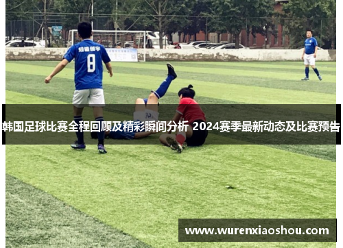 韩国足球比赛全程回顾及精彩瞬间分析 2024赛季最新动态及比赛预告
